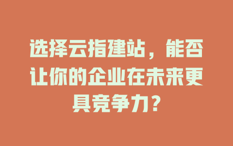选择云指建站，能否让你的企业在未来更具竞争力？-SEO论坛-分享经验-东莞市快语信息咨询有限公司
