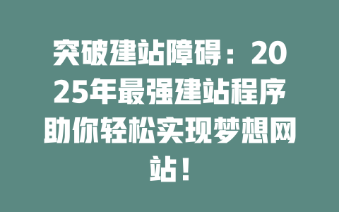 突破建站障碍:2025年最强建站程序助你轻松实现梦想网站! 一