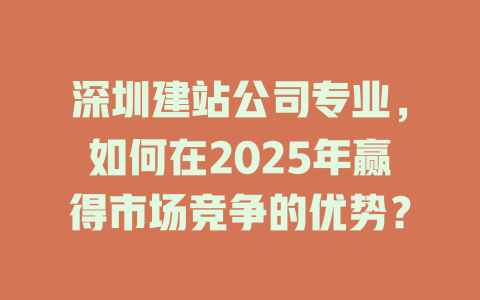 深圳建站公司专业，如何在2025年赢得市场竞争的优势？-SEO论坛-分享经验-东莞市快语信息咨询有限公司