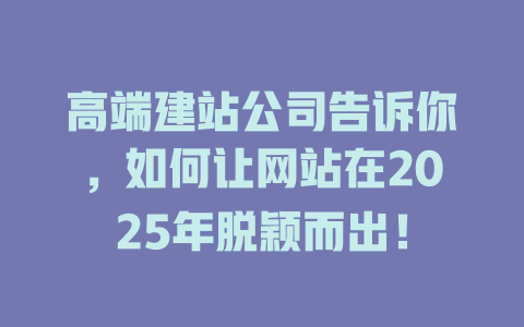 高端建站公司告诉你,如何让网站在2025年脱颖而出! 一