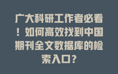 广大科研工作者必看！如何高效找到中国期刊全文数据库的检索入口？ 一