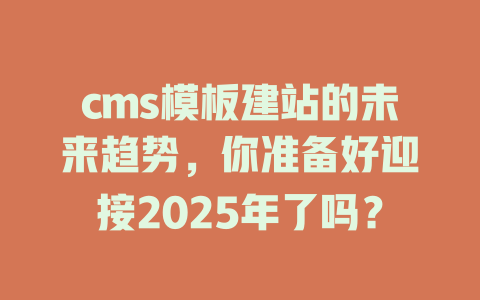 cms模板建站的未来趋势，你准备好迎接2025年了吗？-SEO论坛-分享经验-东莞市快语信息咨询有限公司