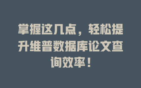 掌握这几点,轻松提升维普数据库论文查询效率! 一