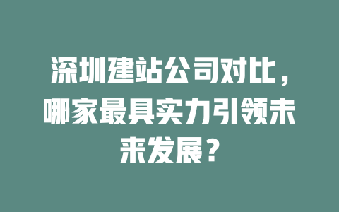 深圳建站公司对比,哪家最具实力引领未来发展? 一