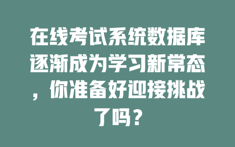 在线考试系统数据库逐渐成为学习新常态，你准备好迎接挑战了吗？ 一