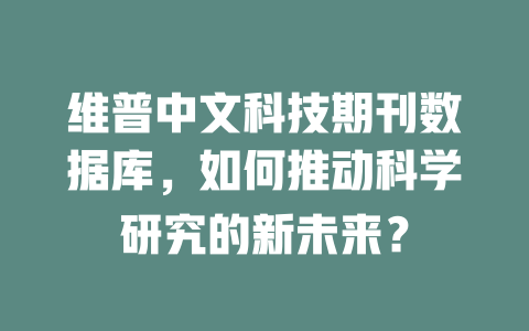 维普中文科技期刊数据库,如何推动科学研究的新未来? 一