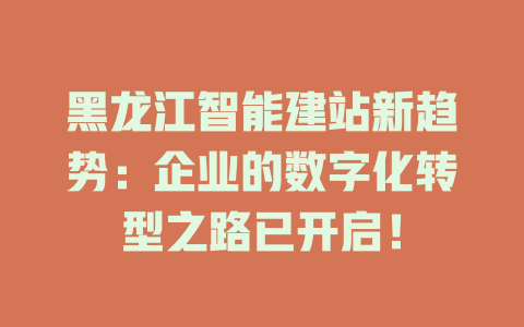 黑龙江智能建站新趋势:企业的数字化转型之路已开启! 一