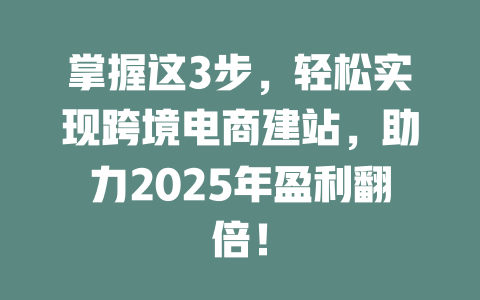 掌握这3步，轻松实现跨境电商建站，助力2025年盈利翻倍！-SEO论坛-分享经验-东莞市快语信息咨询有限公司