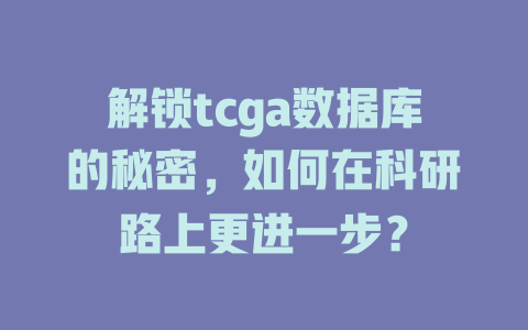 解锁tcga数据库的秘密,如何在科研路上更进一步? 一