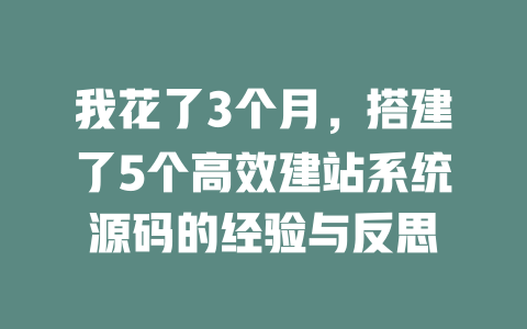 我花了3个月,搭建了5个高效建站系统源码的经验与反思 一