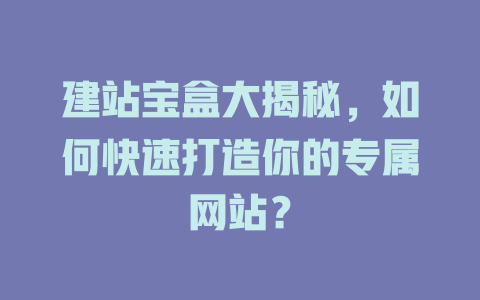 建站宝盒大揭秘,如何快速打造你的专属网站? 一