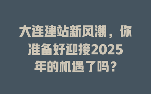 大连建站新风潮，你准备好迎接2025年的机遇了吗？-SEO论坛-分享经验-东莞市快语信息咨询有限公司