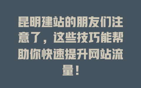 昆明建站的朋友们注意了,这些技巧能帮助你快速提升网站流量! 一