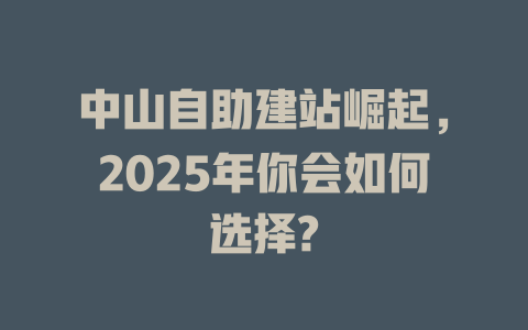 中山自助建站崛起,2025年你会如何选择? 一