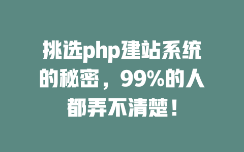 挑选php建站系统的秘密,99%的人都弄不清楚! 一