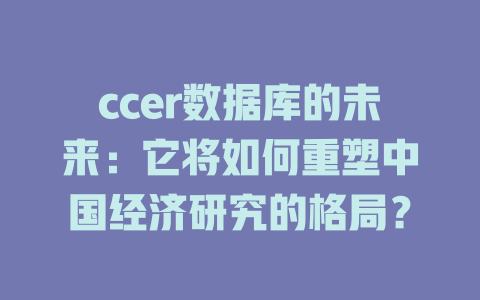 ccer数据库的未来:它将如何重塑中国经济研究的格局? 一