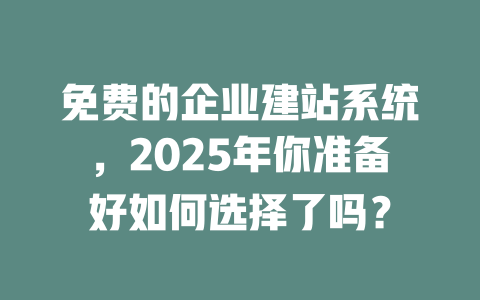 免费的企业建站系统,2025年你准备好如何选择了吗? 一