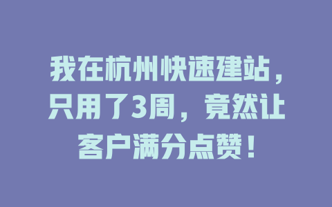 我在杭州快速建站，只用了3周，竟然让客户满分点赞！ 一