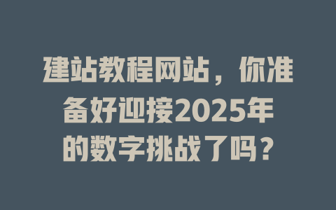 建站教程网站,你准备好迎接2025年的数字挑战了吗? 一