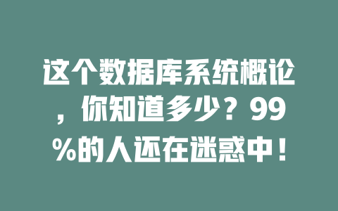这个数据库系统概论,你知道多少?99%的人还在迷惑中! 一