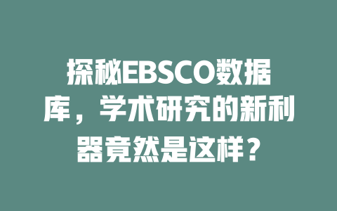 探秘EBSCO数据库,学术研究的新利器竟然是这样? 一
