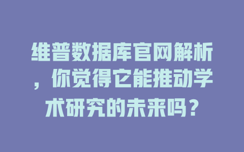 维普数据库官网解析，你觉得它能推动学术研究的未来吗？-SEO论坛-分享经验-东莞市快语信息咨询有限公司