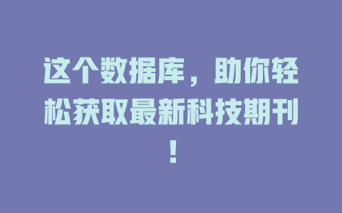 这个数据库,助你轻松获取最新科技期刊! 一