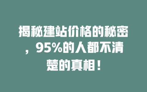 揭秘建站价格的秘密,95%的人都不清楚的真相! 一