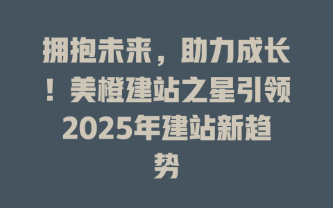 拥抱未来，助力成长！美橙建站之星引领2025年建站新趋势-SEO论坛-分享经验-东莞市快语信息咨询有限公司