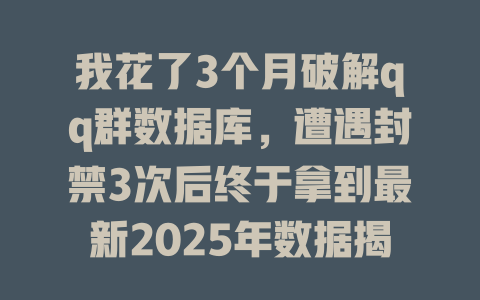 我花了3个月破解qq群数据库,遭遇封禁3次后终于拿到最新2025年数据揭秘 一