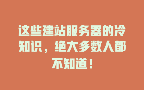 这些建站服务器的冷知识,绝大多数人都不知道! 一