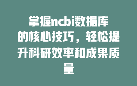 掌握ncbi数据库的核心技巧，轻松提升科研效率和成果质量 一