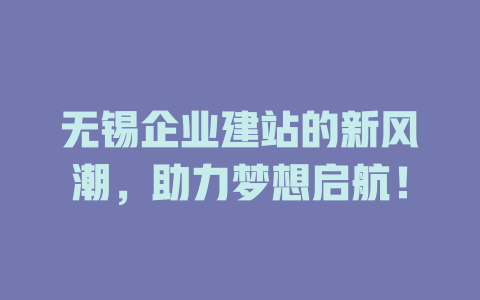 无锡企业建站的新风潮,助力梦想启航! 一