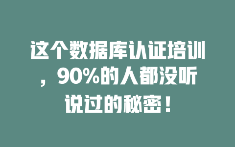 这个数据库认证培训,90%的人都没听说过的秘密! 一