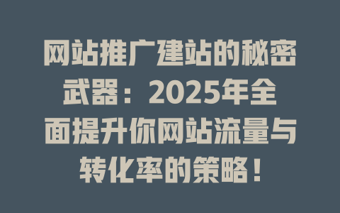 网站推广建站的秘密武器:2025年全面提升你网站流量与转化率的策略! 一