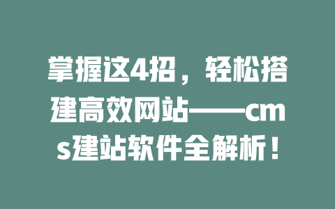 掌握这4招,轻松搭建高效网站——cms建站软件全解析! 一
