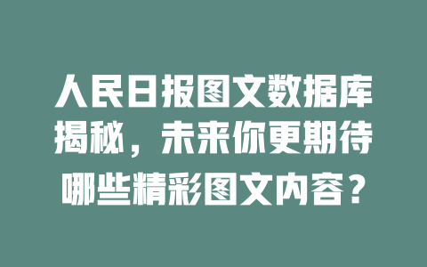 人民日报图文数据库揭秘,未来你更期待哪些精彩图文内容? 一