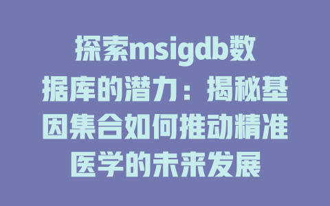 探索msigdb数据库的潜力：揭秘基因集合如何推动精准医学的未来发展-SEO论坛-分享经验-东莞市快语信息咨询有限公司