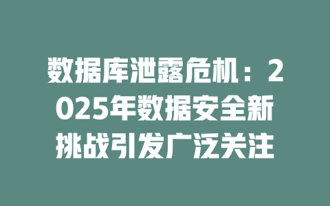 数据库泄露危机:2025年数据安全新挑战引发广泛关注 一