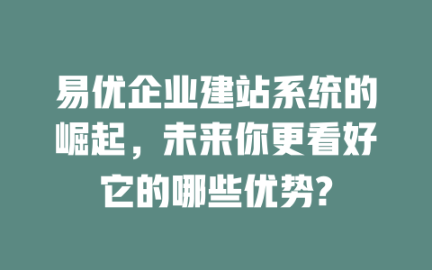 易优企业建站系统的崛起，未来你更看好它的哪些优势?-SEO论坛-分享经验-东莞市快语信息咨询有限公司