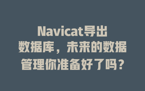 Navicat导出数据库，未来的数据管理你准备好了吗？ 一