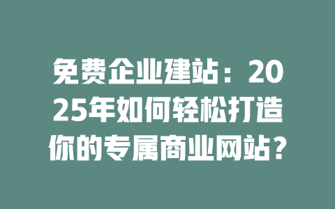 免费企业建站:2025年如何轻松打造你的专属商业网站? 一