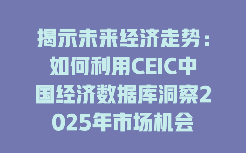 揭示未来经济走势：如何利用CEIC中国经济数据库洞察2025年市场机会-SEO论坛-分享经验-东莞市快语信息咨询有限公司