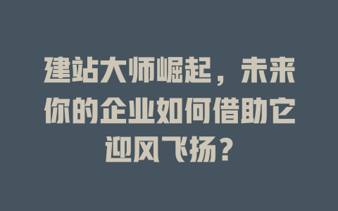 建站大师崛起,未来你的企业如何借助它迎风飞扬? 一