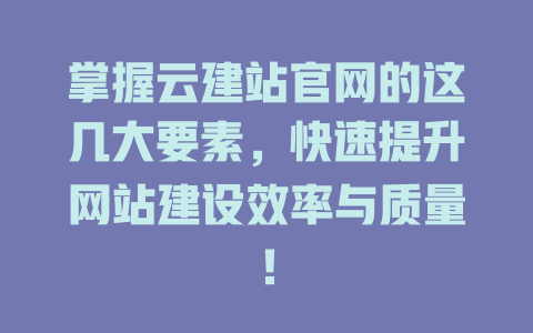 掌握云建站官网的这几大要素，快速提升网站建设效率与质量！ 一