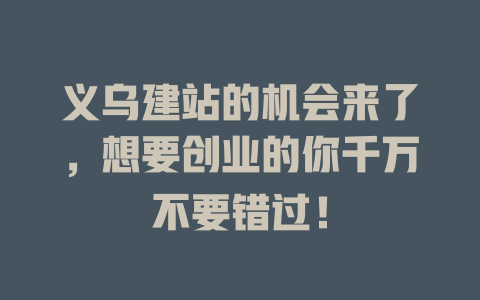 义乌建站的机会来了,想要创业的你千万不要错过! 一
