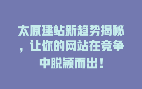 太原建站新趋势揭秘，让你的网站在竞争中脱颖而出！-SEO论坛-分享经验-东莞市快语信息咨询有限公司