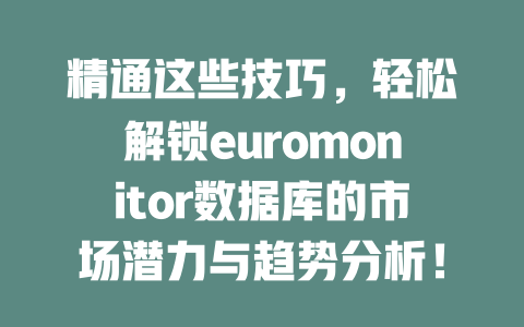 精通这些技巧，轻松解锁euromonitor数据库的市场潜力与趋势分析！-SEO论坛-分享经验-东莞市快语信息咨询有限公司