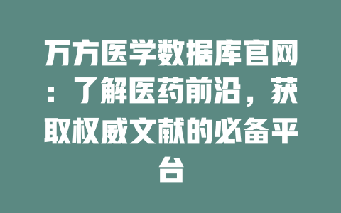 万方医学数据库官网:了解医药前沿,获取权威文献的必备平台 一