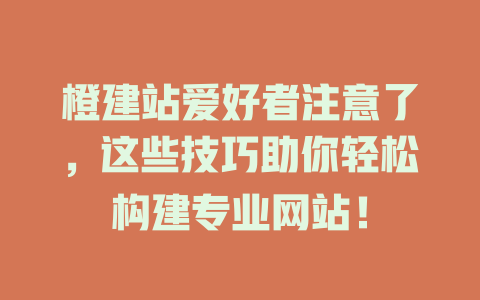 橙建站爱好者注意了，这些技巧助你轻松构建专业网站！-SEO论坛-分享经验-东莞市快语信息咨询有限公司